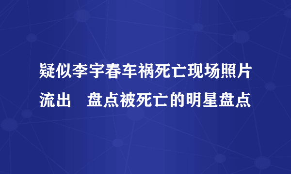 疑似李宇春车祸死亡现场照片流出   盘点被死亡的明星盘点