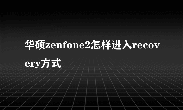 华硕zenfone2怎样进入recovery方式