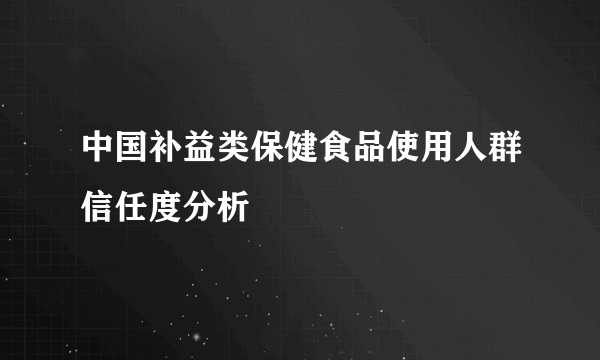 中国补益类保健食品使用人群信任度分析