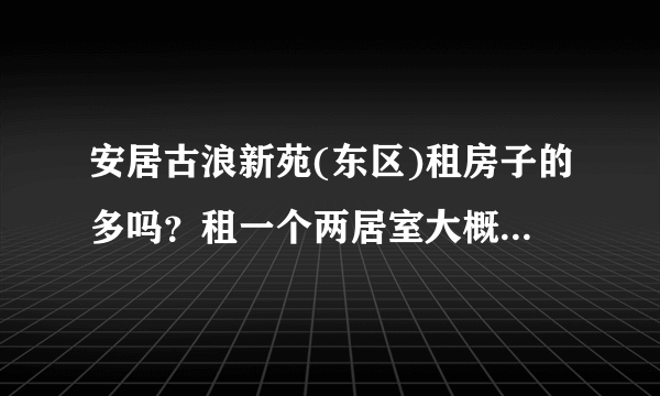 安居古浪新苑(东区)租房子的多吗？租一个两居室大概多少钱？