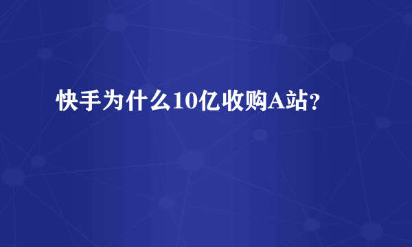 快手为什么10亿收购A站？