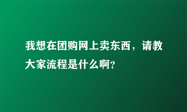 我想在团购网上卖东西，请教大家流程是什么啊？