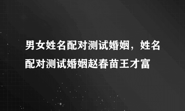 男女姓名配对测试婚姻，姓名配对测试婚姻赵春苗王才富