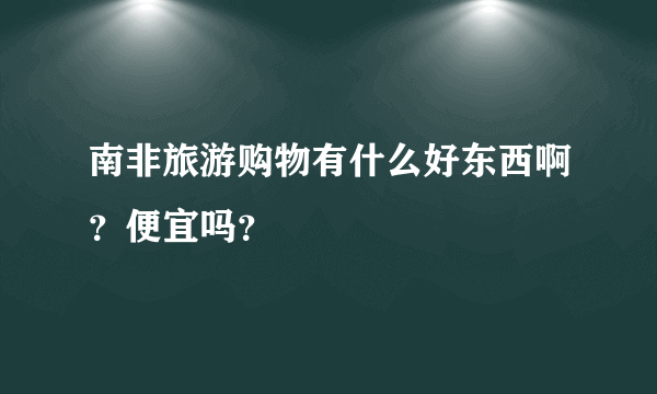 南非旅游购物有什么好东西啊？便宜吗？