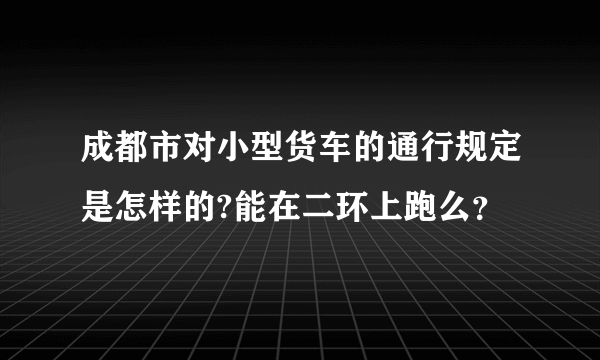 成都市对小型货车的通行规定是怎样的?能在二环上跑么？