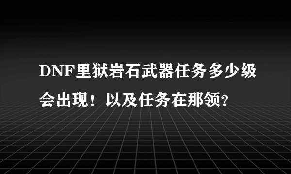 DNF里狱岩石武器任务多少级会出现！以及任务在那领？