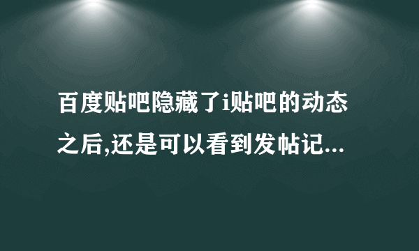 百度贴吧隐藏了i贴吧的动态之后,还是可以看到发帖记录,肿么隐藏