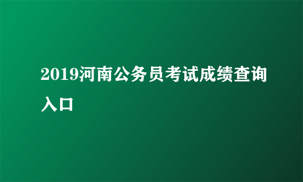 2019河南公务员考试成绩查询入口