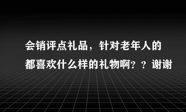 会销评点礼品，针对老年人的都喜欢什么样的礼物啊？？谢谢