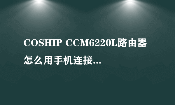 COSHIP CCM6220L路由器怎么用手机连接wifi