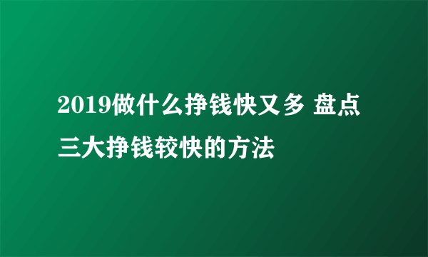 2019做什么挣钱快又多 盘点三大挣钱较快的方法