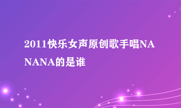 2011快乐女声原创歌手唱NANANA的是谁