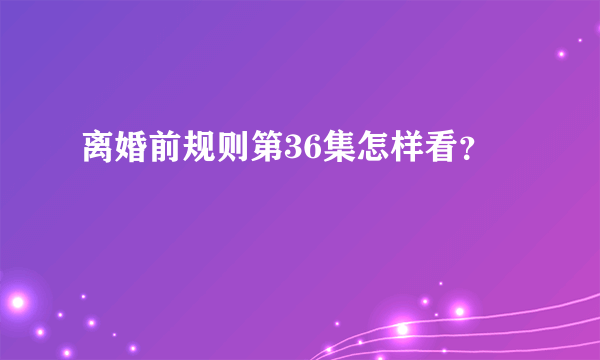 离婚前规则第36集怎样看？