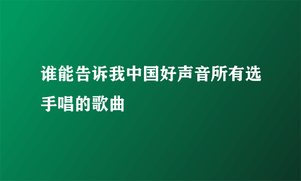 谁能告诉我中国好声音所有选手唱的歌曲