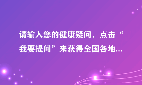 请输入您的健康疑问，点击“我要提问”来获得全国各地百名知名专家回复。