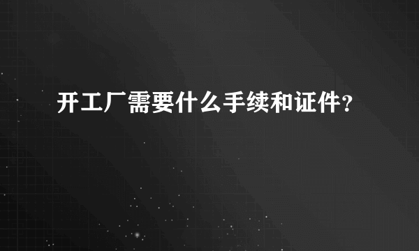 开工厂需要什么手续和证件？