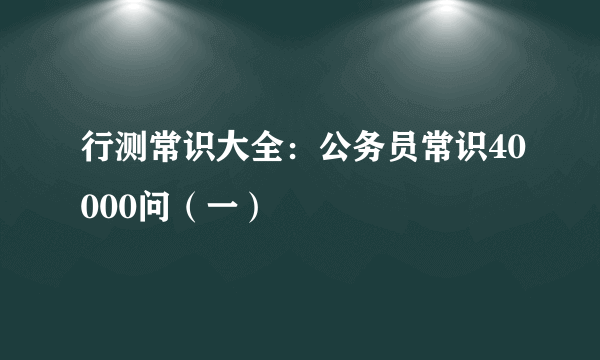 行测常识大全：公务员常识40000问（一）