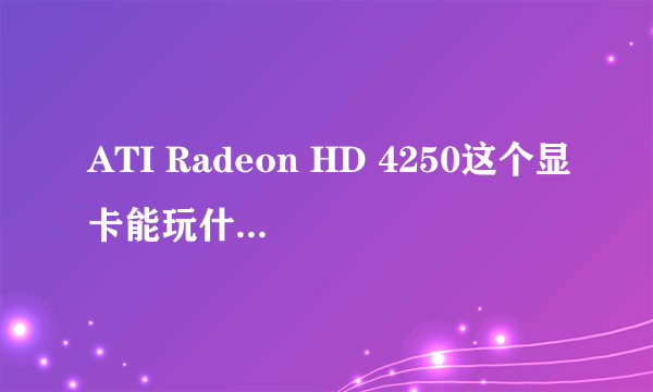 ATI Radeon HD 4250这个显卡能玩什么单机游戏？