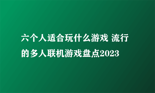 六个人适合玩什么游戏 流行的多人联机游戏盘点2023