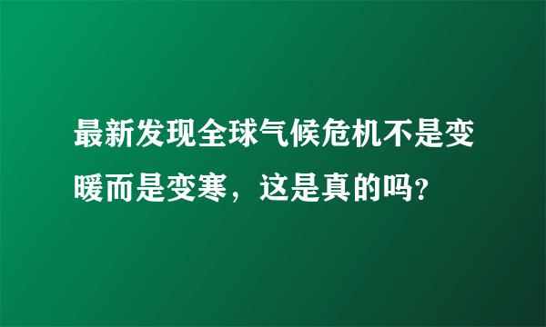 最新发现全球气候危机不是变暖而是变寒，这是真的吗？