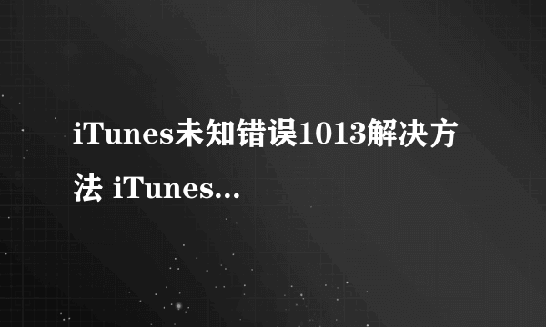 iTunes未知错误1013解决方法 iTunes未知错误1013怎么办