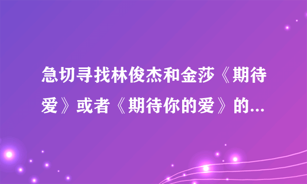 急切寻找林俊杰和金莎《期待爱》或者《期待你的爱》的伴奏，一定要能下载下来的，而且是MP3