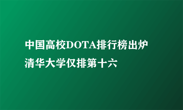 中国高校DOTA排行榜出炉 清华大学仅排第十六