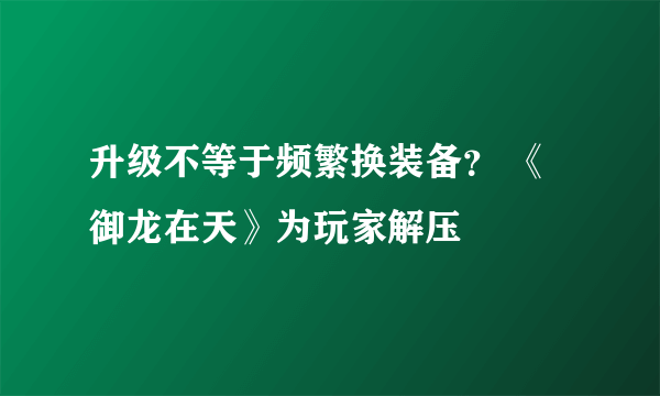 升级不等于频繁换装备？ 《御龙在天》为玩家解压