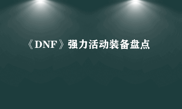 《DNF》强力活动装备盘点