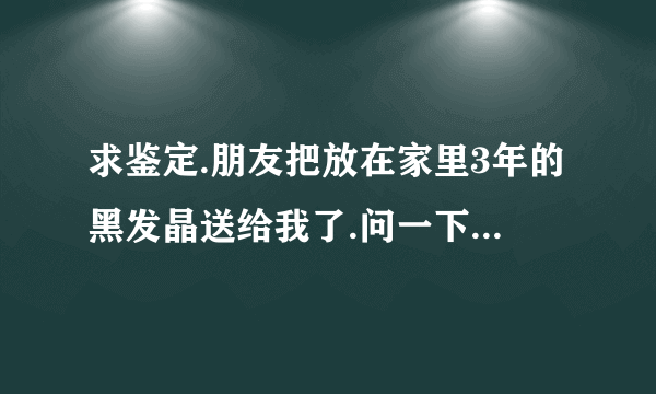 求鉴定.朋友把放在家里3年的黑发晶送给我了.问一下.可以戴亮吗？价格大约是多少？