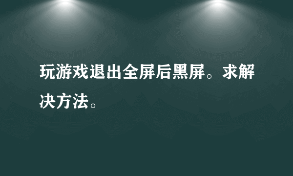 玩游戏退出全屏后黑屏。求解决方法。