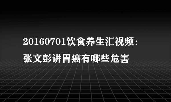 20160701饮食养生汇视频：张文彭讲胃癌有哪些危害