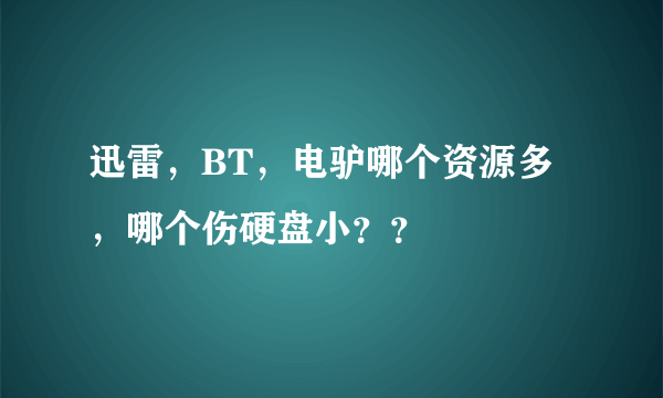 迅雷，BT，电驴哪个资源多，哪个伤硬盘小？？