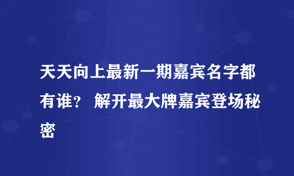 天天向上最新一期嘉宾名字都有谁？ 解开最大牌嘉宾登场秘密