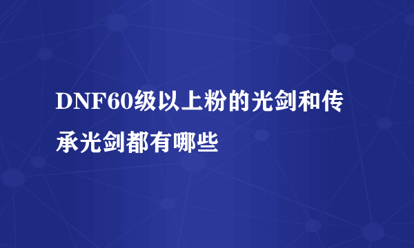 DNF60级以上粉的光剑和传承光剑都有哪些