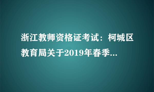 浙江教师资格证考试：柯城区教育局关于2019年春季教师资格认定工作公告