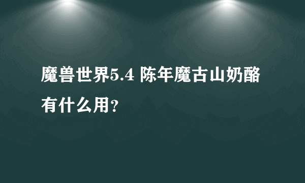 魔兽世界5.4 陈年魔古山奶酪有什么用？