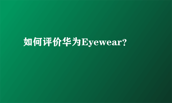 如何评价华为Eyewear？