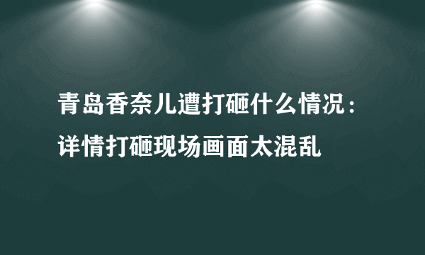 青岛香奈儿遭打砸什么情况：详情打砸现场画面太混乱