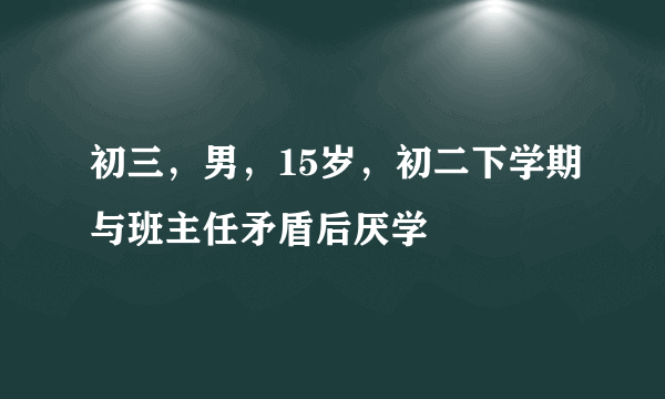 初三，男，15岁，初二下学期与班主任矛盾后厌学