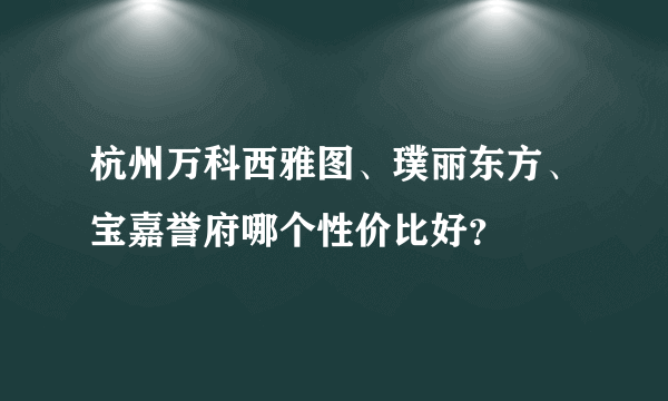 杭州万科西雅图、璞丽东方、宝嘉誉府哪个性价比好？