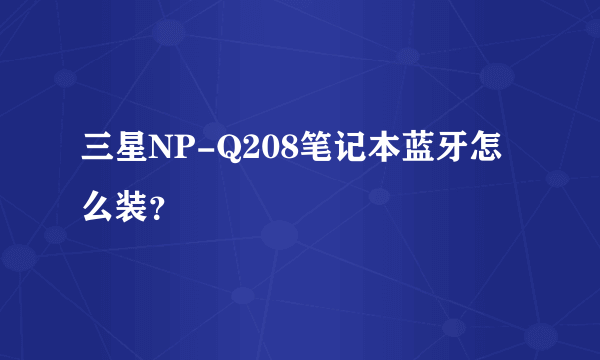 三星NP-Q208笔记本蓝牙怎么装？