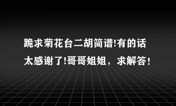 跪求菊花台二胡简谱!有的话太感谢了!哥哥姐姐，求解答！