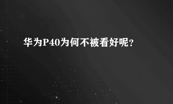 华为P40为何不被看好呢？