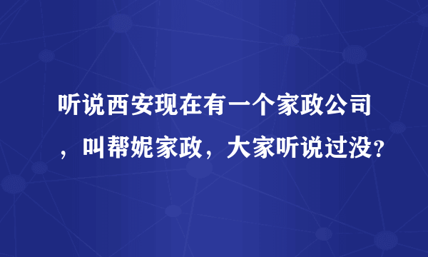 听说西安现在有一个家政公司，叫帮妮家政，大家听说过没？