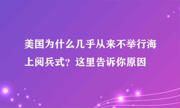 美国为什么几乎从来不举行海上阅兵式？这里告诉你原因