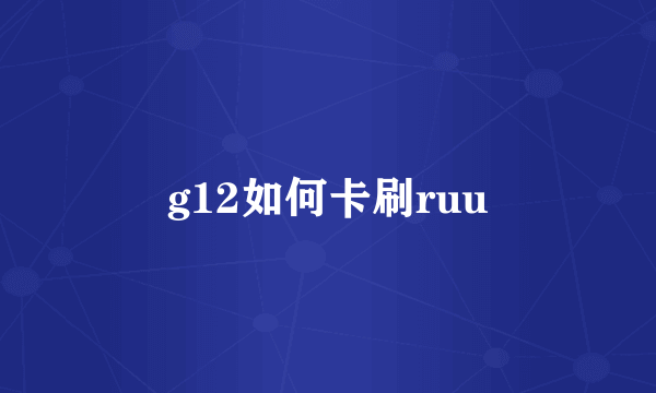 g12如何卡刷ruu