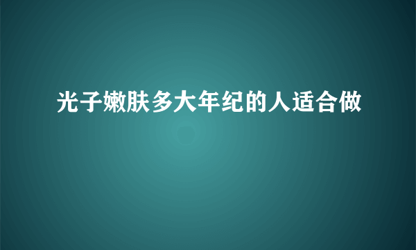 光子嫩肤多大年纪的人适合做