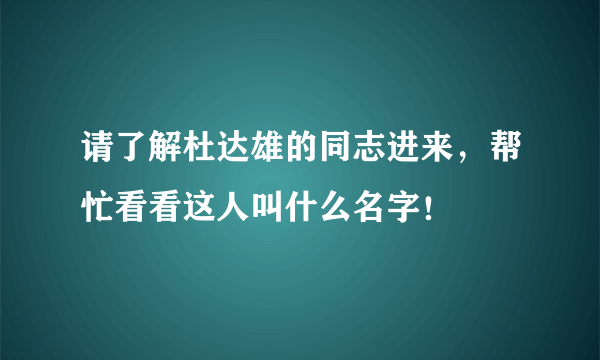 请了解杜达雄的同志进来，帮忙看看这人叫什么名字！