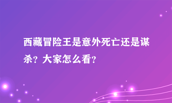 西藏冒险王是意外死亡还是谋杀？大家怎么看？